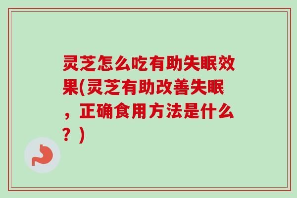 灵芝怎么吃有助效果(灵芝有助改善,正确食用方法是什么?) 灵芝怎么吃有助效果(灵芝有助改善,正确食用方法是什么?)