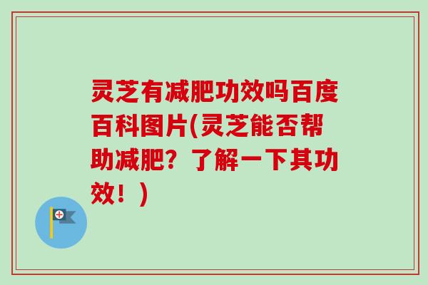 灵芝有功效吗百度百科图片(灵芝能否帮助?了解一下其功效!) 灵芝有功效吗百度百科图片(灵芝能否帮助?了解一下其功效!)