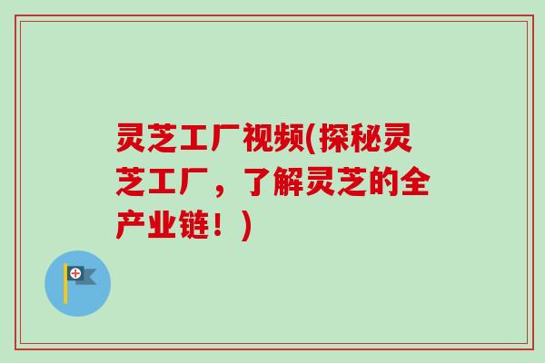 灵芝工厂视频(探秘灵芝工厂,了解灵芝的全产业链!) 灵芝工厂视频(探秘灵芝工厂,了解灵芝的全产业链!)