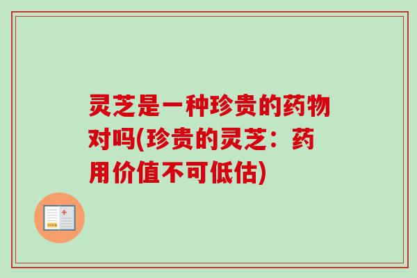 灵芝是一种珍贵的对吗(珍贵的灵芝:药用价值不可低估) 灵芝是一种珍贵的对吗(珍贵的灵芝:药用价值不可低估)