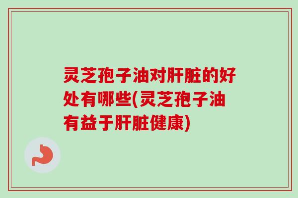 灵芝孢子油对的好处有哪些(灵芝孢子油有益于健康)