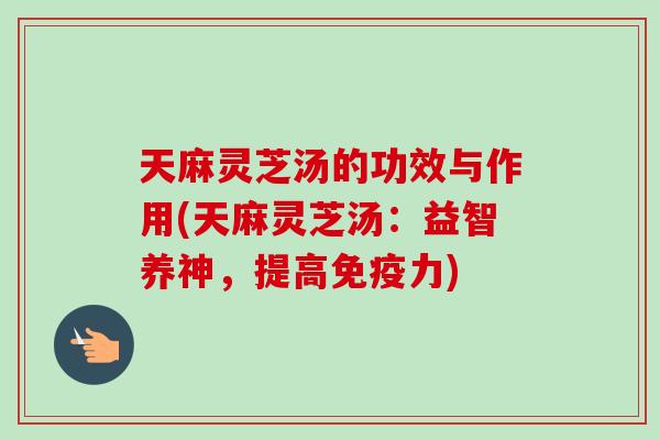 天麻灵芝汤的功效与作用(天麻灵芝汤：益智养神，提高免疫力)