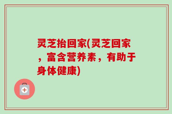 灵芝抬回家(灵芝回家,富含营养素,有助于身体健康) 灵芝抬回家(灵芝回家,富含营养素,有助于身体健康)
