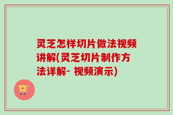 灵芝怎样切片做法视频讲解(灵芝切片制作方法详解- 视频演示) 灵芝怎样切片做法视频讲解(灵芝切片制作方法详解- 视频演示)