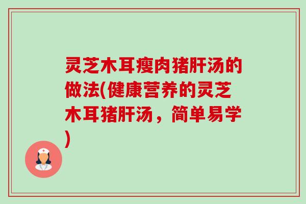 灵芝木耳瘦肉猪汤的做法(健康营养的灵芝木耳猪汤,简单易学) 灵芝木耳瘦肉猪汤的做法(健康营养的灵芝木耳猪汤,简单易学)