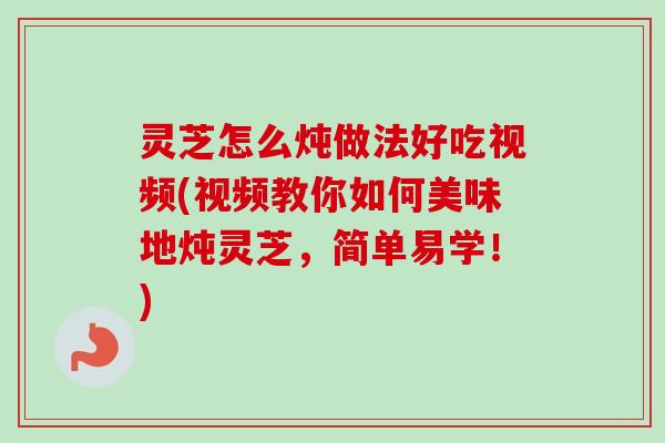 灵芝怎么炖做法好吃视频(视频教你如何美味地炖灵芝,简单易学!) 灵芝怎么炖做法好吃视频(视频教你如何美味地炖灵芝,简单易学!)