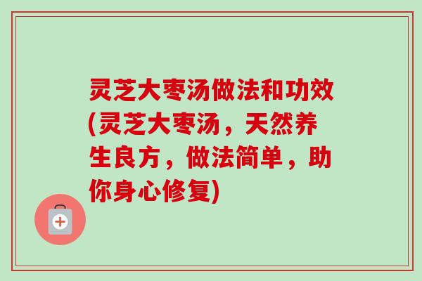 灵芝大枣汤做法和功效(灵芝大枣汤,天然养生良方,做法简单,助你身心修复) 灵芝大枣汤做法和功效(灵芝大枣汤,天然养生良方,做法简单,助你身心修复)