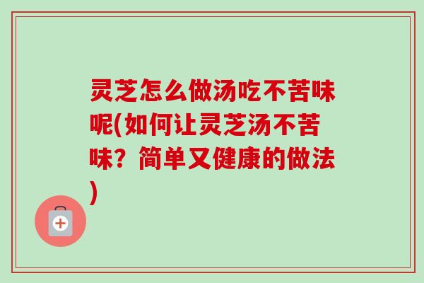 灵芝怎么做汤吃不苦味呢(如何让灵芝汤不苦味?简单又健康的做法) 灵芝怎么做汤吃不苦味呢(如何让灵芝汤不苦味?简单又健康的做法)