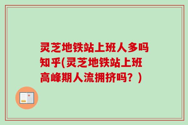 灵芝地铁站上班人多吗知乎(灵芝地铁站上班高峰期人流拥挤吗？)