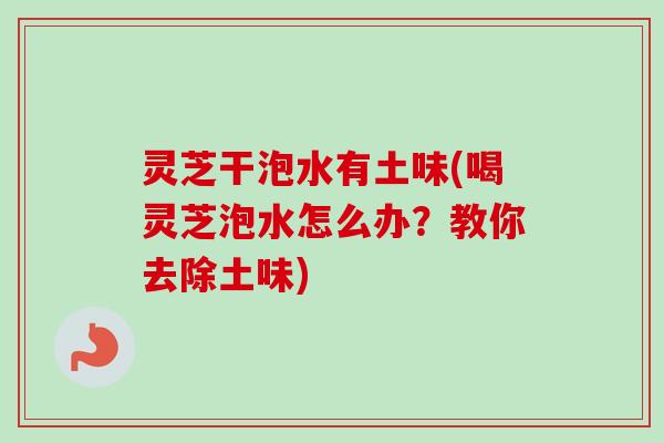 灵芝干泡水有土味(喝灵芝泡水怎么办?教你去除土味) 灵芝干泡水有土味(喝灵芝泡水怎么办?教你去除土味)