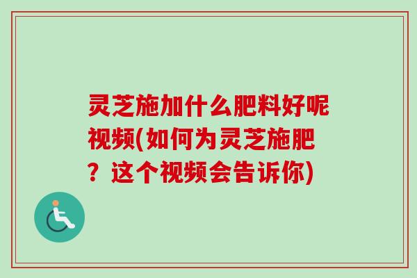 灵芝施加什么肥料好呢视频(如何为灵芝施肥?这个视频会告诉你) 灵芝施加什么肥料好呢视频(如何为灵芝施肥?这个视频会告诉你)