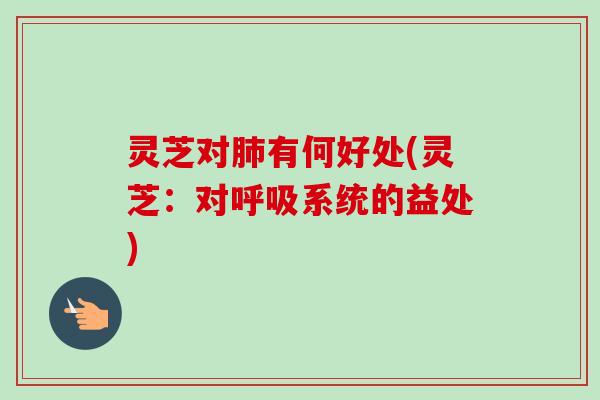 灵芝对有何好处(灵芝:对系统的益处) 灵芝对有何好处(灵芝:对系统的益处)