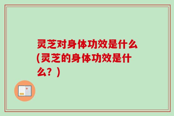 灵芝对身体功效是什么(灵芝的身体功效是什么?) 灵芝对身体功效是什么(灵芝的身体功效是什么?)