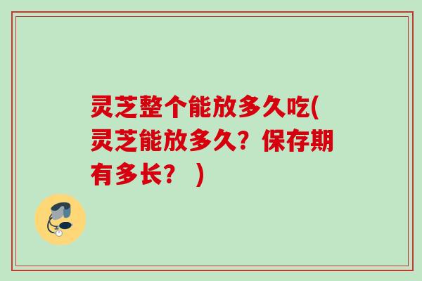 灵芝整个能放多久吃(灵芝能放多久?保存期有多长? ) 灵芝整个能放多久吃(灵芝能放多久?保存期有多长? )