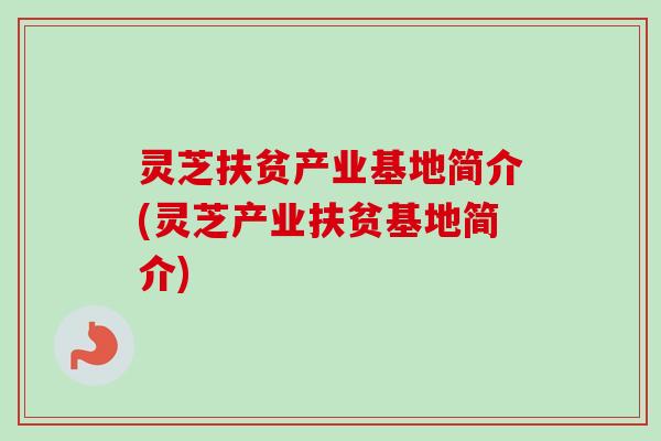 灵芝扶贫产业基地简介(灵芝产业扶贫基地简介) 灵芝扶贫产业基地简介(灵芝产业扶贫基地简介)