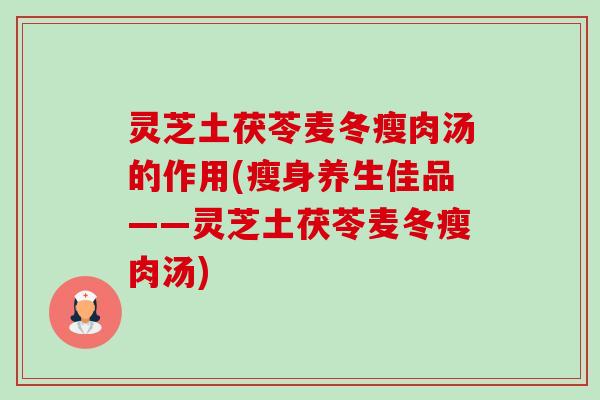 灵芝土茯苓麦冬瘦肉汤的作用(瘦身养生佳品——灵芝土茯苓麦冬瘦肉汤) 灵芝土茯苓麦冬瘦肉汤的作用(瘦身养生佳品——灵芝土茯苓麦冬瘦肉汤)