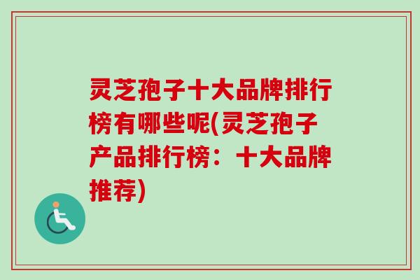 灵芝孢子十大品牌排行榜有哪些呢(灵芝孢子产品排行榜：十大品牌推荐)