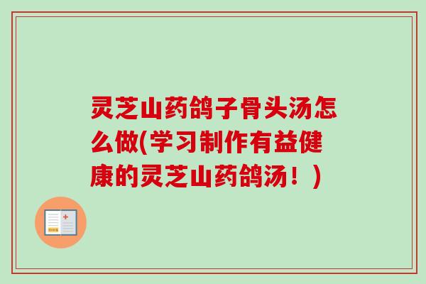 灵芝山药鸽子骨头汤怎么做(学习制作有益健康的灵芝山药鸽汤！)