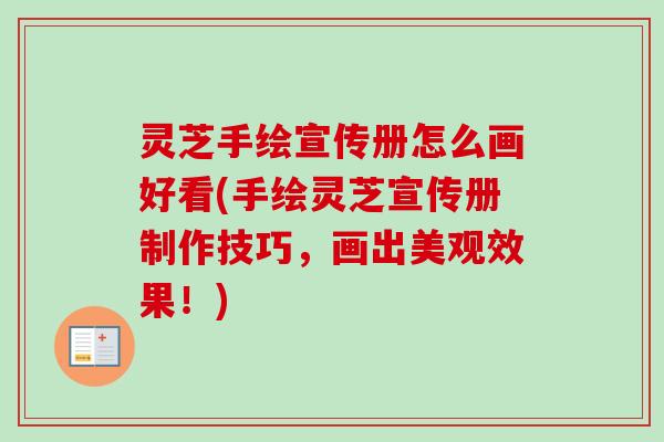 灵芝手绘宣传册怎么画好看(手绘灵芝宣传册制作技巧,画出美观效果!) 灵芝手绘宣传册怎么画好看(手绘灵芝宣传册制作技巧,画出美观效果!)