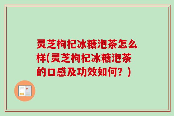 灵芝枸杞冰糖泡茶怎么样(灵芝枸杞冰糖泡茶的口感及功效如何?) 灵芝枸杞冰糖泡茶怎么样(灵芝枸杞冰糖泡茶的口感及功效如何?)