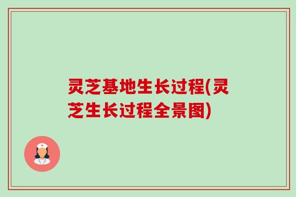 灵芝基地生长过程(灵芝生长过程全景图)