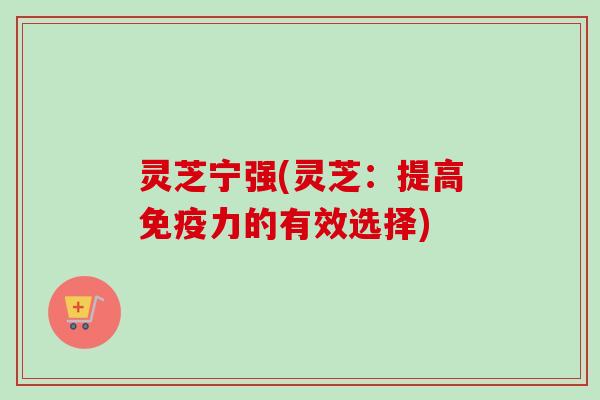 灵芝宁强(灵芝:提高免疫力的有效选择) 灵芝宁强(灵芝:提高免疫力的有效选择)