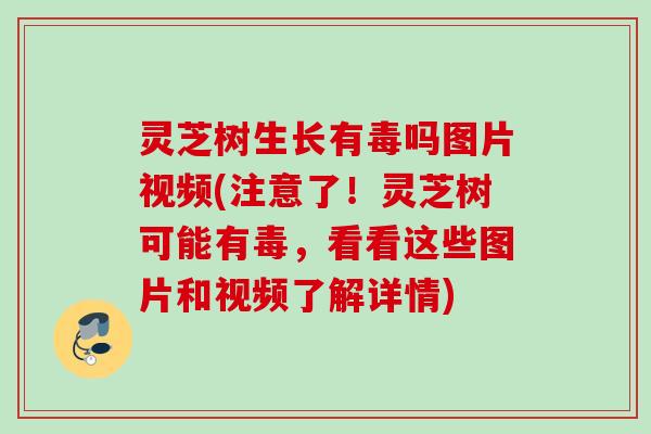 灵芝树生长有毒吗图片视频(注意了！灵芝树可能有毒，看看这些图片和视频了解详情)