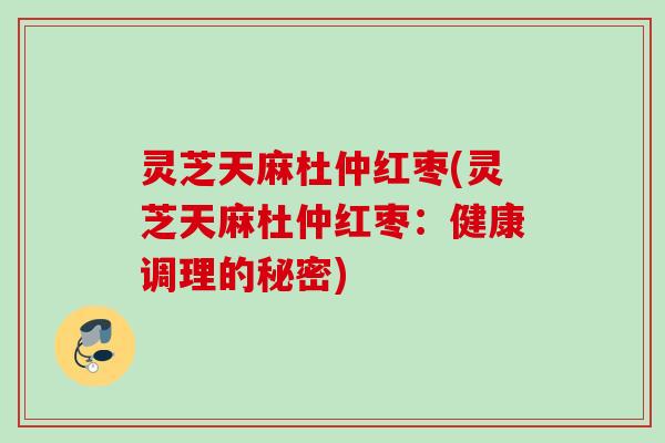 灵芝天麻杜仲红枣(灵芝天麻杜仲红枣:健康调理的秘密) 灵芝天麻杜仲红枣(灵芝天麻杜仲红枣:健康调理的秘密)