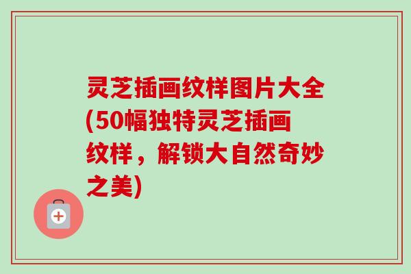 灵芝插画纹样图片大全(50幅独特灵芝插画纹样，解锁大自然奇妙之美)