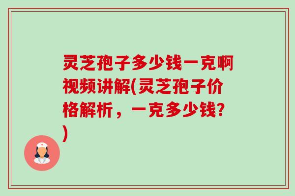 灵芝孢子多少钱一克啊视频讲解(灵芝孢子价格解析,一克多少钱?) 灵芝孢子多少钱一克啊视频讲解(灵芝孢子价格解析,一克多少钱?)