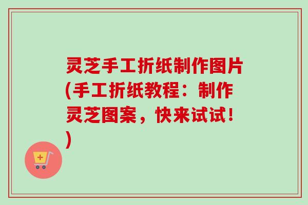 灵芝手工折纸制作图片(手工折纸教程:制作灵芝图案,快来试试!) 灵芝手工折纸制作图片(手工折纸教程:制作灵芝图案,快来试试!)