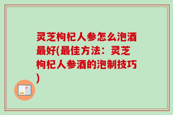 灵芝枸杞人参怎么泡酒好(佳方法:灵芝枸杞人参酒的泡制技巧) 灵芝枸杞人参怎么泡酒好(佳方法:灵芝枸杞人参酒的泡制技巧)