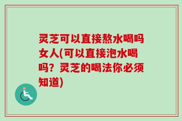 灵芝可以直接熬水喝吗女人(可以直接泡水喝吗?灵芝的喝法你必须知道) 灵芝可以直接熬水喝吗女人(可以直接泡水喝吗?灵芝的喝法你必须知道)