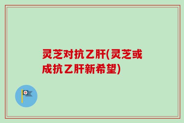 灵芝对抗(灵芝或成抗新希望) 灵芝对抗(灵芝或成抗新希望)