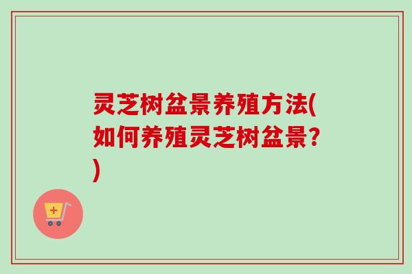 灵芝树盆景养殖方法(如何养殖灵芝树盆景?) 灵芝树盆景养殖方法(如何养殖灵芝树盆景?)