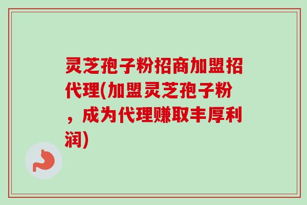灵芝孢子粉招商加盟招代理(加盟灵芝孢子粉,成为代理赚取丰厚利润) 灵芝孢子粉招商加盟招代理(加盟灵芝孢子粉,成为代理赚取丰厚利润)