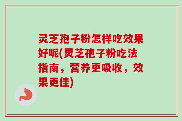 灵芝孢子粉怎样吃效果好呢(灵芝孢子粉吃法指南,营养更吸收,效果更佳) 灵芝孢子粉怎样吃效果好呢(灵芝孢子粉吃法指南,营养更吸收,效果更佳)