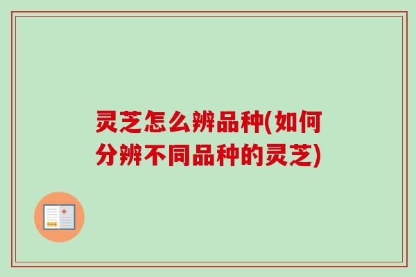 灵芝怎么辨品种(如何分辨不同品种的灵芝) 灵芝怎么辨品种(如何分辨不同品种的灵芝)