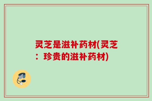 灵芝是滋补药材(灵芝:珍贵的滋补药材) 灵芝是滋补药材(灵芝:珍贵的滋补药材)