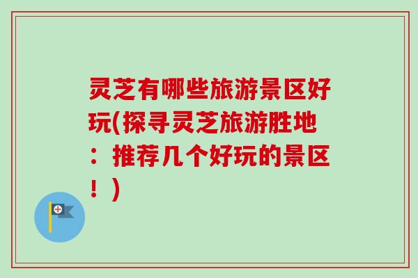 灵芝有哪些旅游景区好玩(探寻灵芝旅游胜地:推荐几个好玩的景区!) 灵芝有哪些旅游景区好玩(探寻灵芝旅游胜地:推荐几个好玩的景区!)