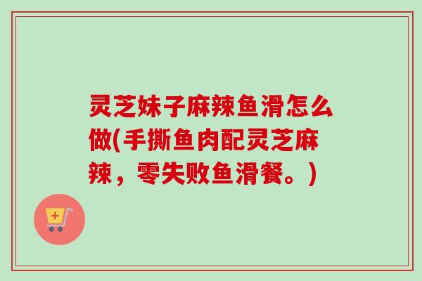 灵芝妹子麻辣鱼滑怎么做(手撕鱼肉配灵芝麻辣,零失败鱼滑餐。) 灵芝妹子麻辣鱼滑怎么做(手撕鱼肉配灵芝麻辣,零失败鱼滑餐。)