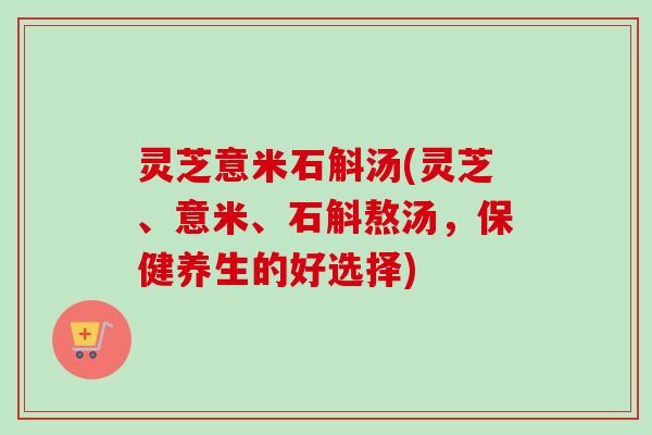 灵芝意米石斛汤(灵芝、意米、石斛熬汤,保健养生的好选择) 灵芝意米石斛汤(灵芝、意米、石斛熬汤,保健养生的好选择)