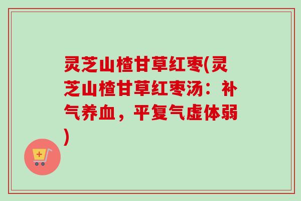 灵芝山楂甘草红枣(灵芝山楂甘草红枣汤:,平复气虚体弱) 灵芝山楂甘草红枣(灵芝山楂甘草红枣汤:,平复气虚体弱)