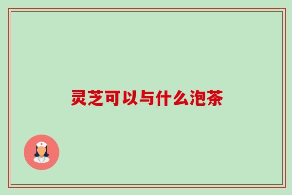 灵芝可以与什么泡茶