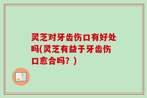 灵芝对牙齿伤口有好处吗(灵芝有益于牙齿伤口愈合吗?) 灵芝对牙齿伤口有好处吗(灵芝有益于牙齿伤口愈合吗?)