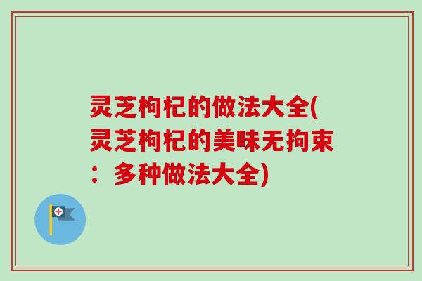 灵芝枸杞的做法大全(灵芝枸杞的美味无拘束：多种做法大全)