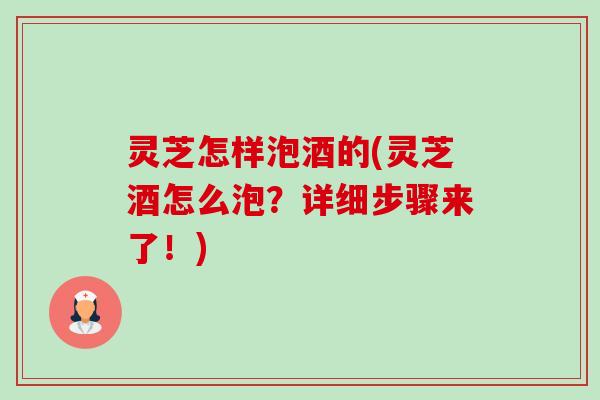 灵芝怎样泡酒的(灵芝酒怎么泡？详细步骤来了！)