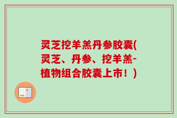灵芝挖羊羔丹参胶囊(灵芝、丹参、挖羊羔-植物组合胶囊上市!) 灵芝挖羊羔丹参胶囊(灵芝、丹参、挖羊羔-植物组合胶囊上市!)