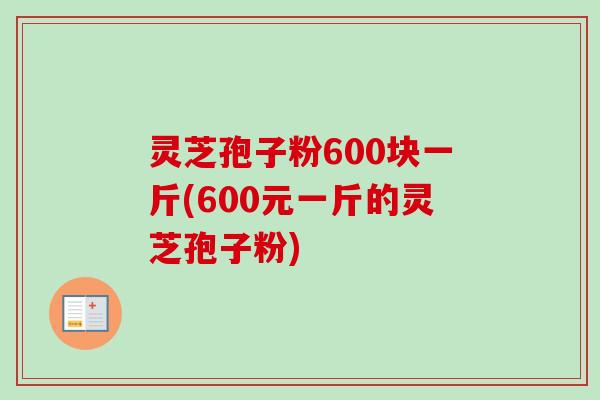 灵芝孢子粉600块一斤(600元一斤的灵芝孢子粉) 灵芝孢子粉600块一斤(600元一斤的灵芝孢子粉)