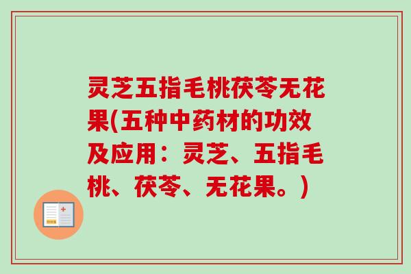 灵芝五指毛桃茯苓无花果(五种材的功效及应用:灵芝、五指毛桃、茯苓、无花果。) 灵芝五指毛桃茯苓无花果(五种材的功效及应用:灵芝、五指毛桃、茯苓、无花果。)